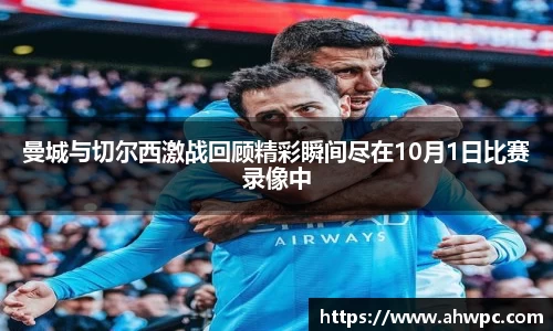 kaiyun开云kaiyun开云曼城与切尔西激战回顾精彩瞬间尽在10月1日比赛录像中