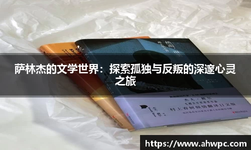 kaiyun开云kaiyun开云萨林杰的文学世界：探索孤独与反叛的深邃心灵之旅
