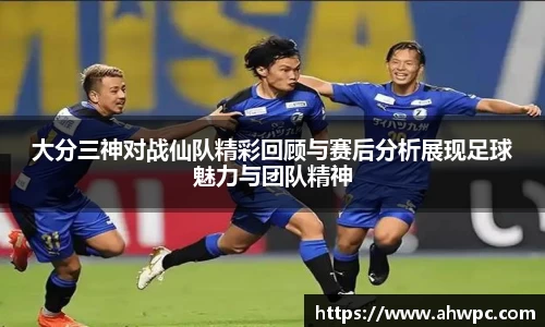 kaiyun开云kaiyun开云大分三神对战仙队精彩回顾与赛后分析展现足球魅力与团队精神