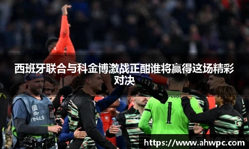 kaiyun开云kaiyun开云西班牙联合与科金博激战正酣谁将赢得这场精彩对决