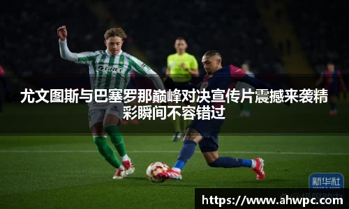 kaiyun开云kaiyun开云尤文图斯与巴塞罗那巅峰对决宣传片震撼来袭精彩瞬间不容错过