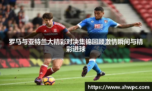 kaiyun开云kaiyun开云罗马与亚特兰大精彩对决集锦回顾激情瞬间与精彩进球