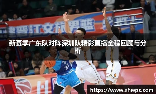 kaiyun开云kaiyun开云新赛季广东队对阵深圳队精彩直播全程回顾与分析