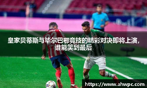 kaiyun开云kaiyun开云皇家贝蒂斯与毕尔巴鄂竞技的精彩对决即将上演，谁能笑到最后